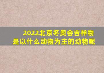 2022北京冬奥会吉祥物是以什么动物为主的动物呢