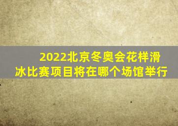 2022北京冬奥会花样滑冰比赛项目将在哪个场馆举行