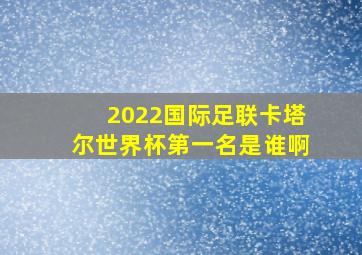 2022国际足联卡塔尔世界杯第一名是谁啊