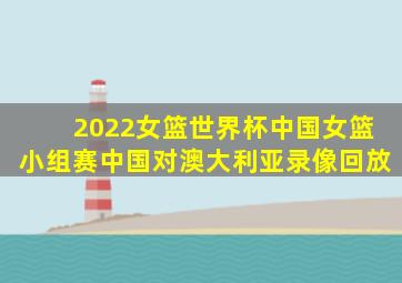 2022女篮世界杯中国女篮小组赛中国对澳大利亚录像回放