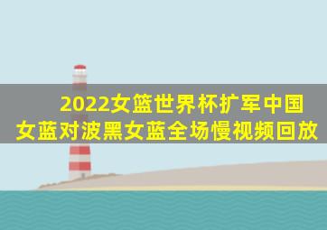 2022女篮世界杯扩军中国女蓝对波黑女蓝全场慢视频回放