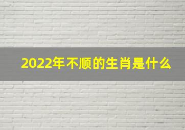 2022年不顺的生肖是什么