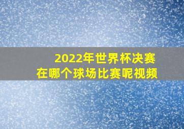 2022年世界杯决赛在哪个球场比赛呢视频