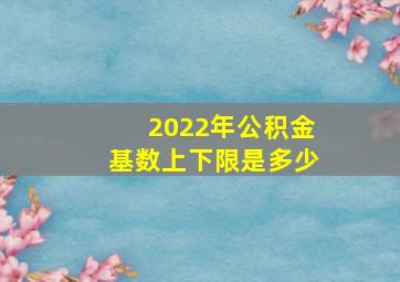 2022年公积金基数上下限是多少