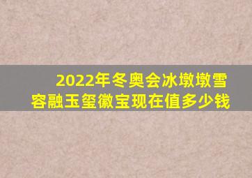 2022年冬奥会冰墩墩雪容融玉玺徽宝现在值多少钱