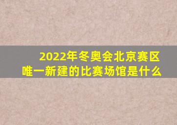 2022年冬奥会北京赛区唯一新建的比赛场馆是什么