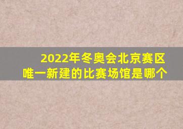 2022年冬奥会北京赛区唯一新建的比赛场馆是哪个