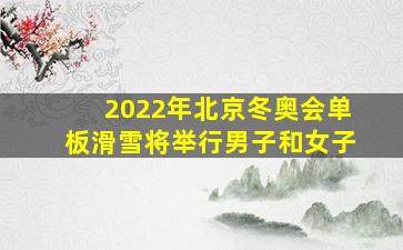 2022年北京冬奥会单板滑雪将举行男子和女子