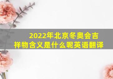 2022年北京冬奥会吉祥物含义是什么呢英语翻译