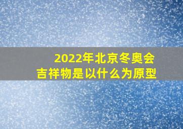 2022年北京冬奥会吉祥物是以什么为原型