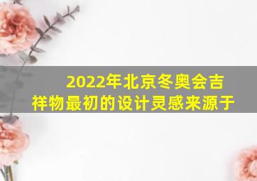 2022年北京冬奥会吉祥物最初的设计灵感来源于