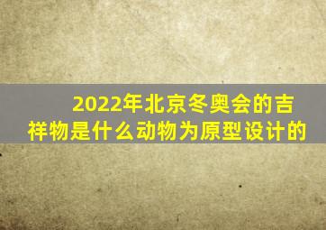 2022年北京冬奥会的吉祥物是什么动物为原型设计的