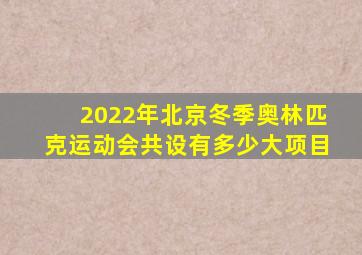 2022年北京冬季奥林匹克运动会共设有多少大项目