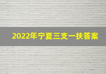 2022年宁夏三支一扶答案