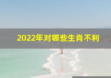 2022年对哪些生肖不利