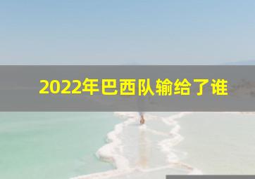 2022年巴西队输给了谁