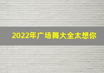 2022年广场舞大全太想你