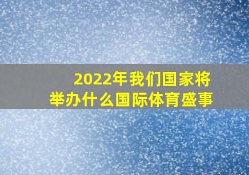 2022年我们国家将举办什么国际体育盛事