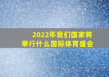 2022年我们国家将举行什么国际体育盛会