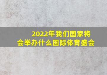 2022年我们国家将会举办什么国际体育盛会