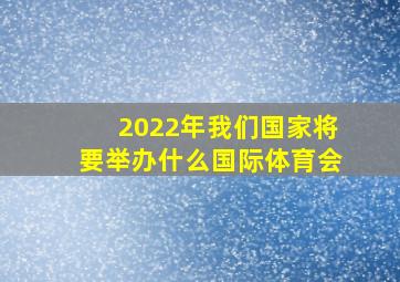 2022年我们国家将要举办什么国际体育会