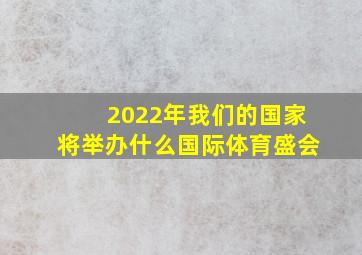 2022年我们的国家将举办什么国际体育盛会