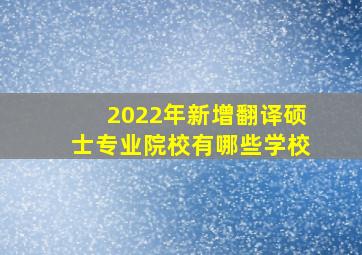 2022年新增翻译硕士专业院校有哪些学校