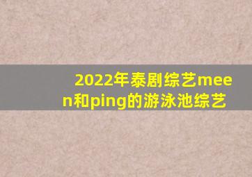 2022年泰剧综艺meen和ping的游泳池综艺