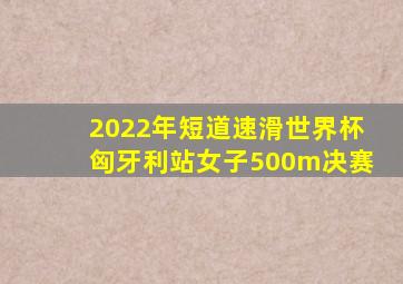 2022年短道速滑世界杯匈牙利站女子500m决赛