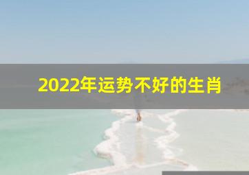 2022年运势不好的生肖