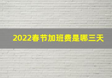 2022春节加班费是哪三天