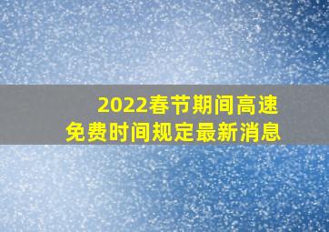 2022春节期间高速免费时间规定最新消息