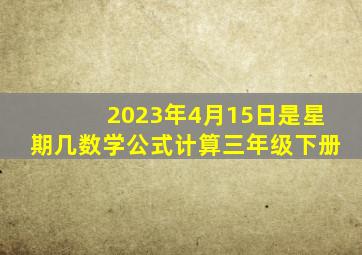 2023年4月15日是星期几数学公式计算三年级下册