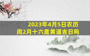 2023年4月5日农历闰2月十六是黄道吉日吗