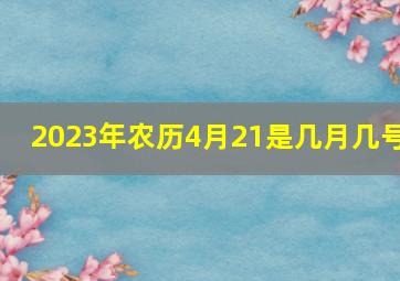 2023年农历4月21是几月几号