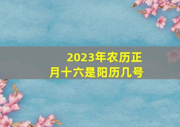 2023年农历正月十六是阳历几号