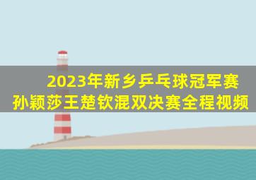 2023年新乡乒乓球冠军赛孙颖莎王楚钦混双决赛全程视频