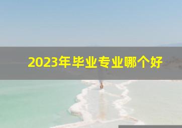 2023年毕业专业哪个好