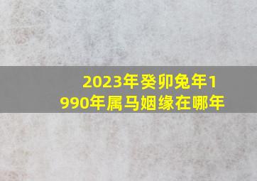 2023年癸卯兔年1990年属马姻缘在哪年