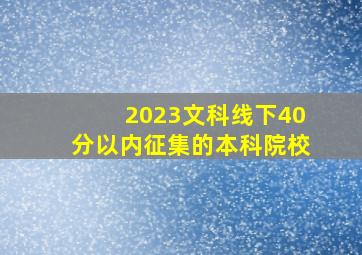 2023文科线下40分以内征集的本科院校