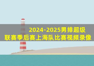 2024-2025男排超级联赛季后赛上海队比赛视频录像