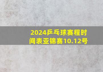 2024乒乓球赛程时间表亚锦赛10.12号