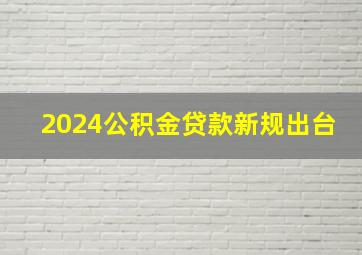 2024公积金贷款新规出台