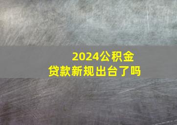 2024公积金贷款新规出台了吗