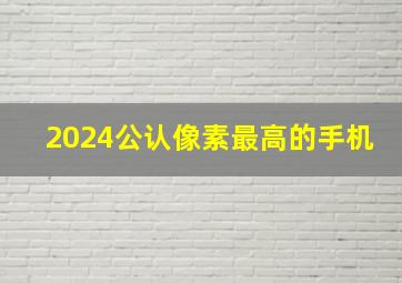 2024公认像素最高的手机