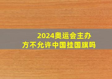 2024奥运会主办方不允许中国挂国旗吗