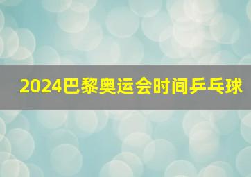 2024巴黎奥运会时间乒乓球