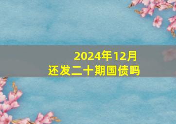 2024年12月还发二十期国债吗