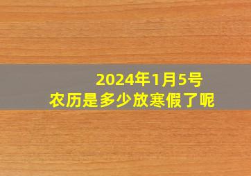 2024年1月5号农历是多少放寒假了呢