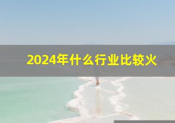 2024年什么行业比较火